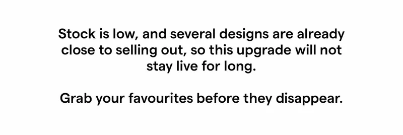 Stock is low, and several designs are already close to selling out, so this upgrade will not stay live for long.  Grab your favourites before they disappear.