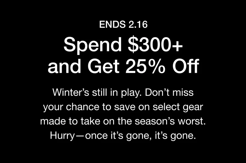 ENDS 2.16 Spend $300+ and Get 25% Off. Winter's still in play. Don't miss your chance to save on select gear made to take on the season's worst. Hurry- once it's gone, it's gone.