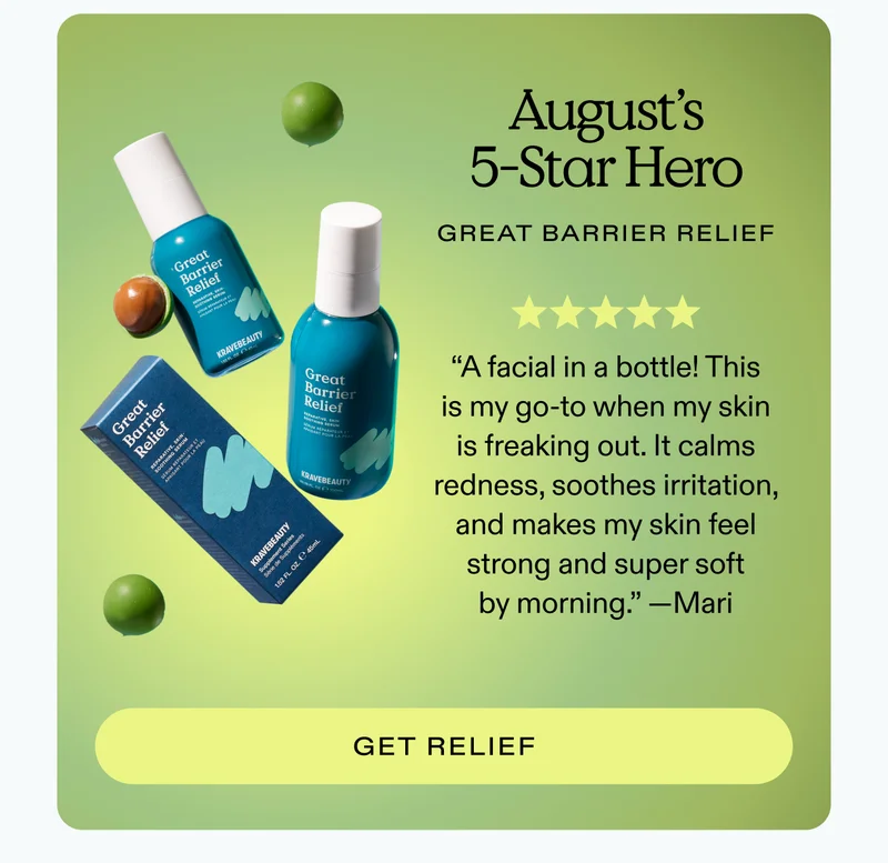 August’s 5-Star Hero: Great Barrier Relief. “A facial in a bottle! This is my go-to when my skin is freaking out. It calms redness, soothes irritation, and makes my skin feel strong and super soft by morning.” — Mari  |  GET RELIEF