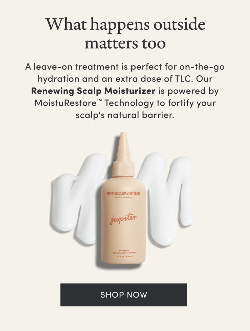 What happens outside matters too | A leave-on treatment is perfect for on-the-go hydration and an extra dose of TLC. Our Renewing Scalp Moisturizer is powered by MoistuRestore™ Technology to fortify your scalp's natural barrier. | Shop now