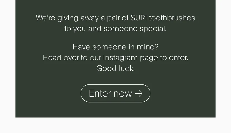 We're giving away a pair of SURI toothbrushes to you and someone special. Head over to Instagram to enter, good luck.