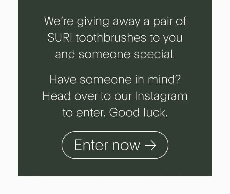 We're giving away a pair of SURI toothbrushes to you and someone special. Head over to Instagram to enter, good luck.