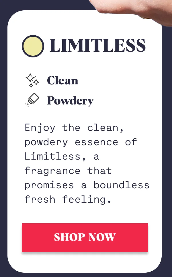 LIMITLESS Clean  Powdery SHOP NOW Enjoy the clean, powdery essence of Limitless, a fragrance that promises a boundless fresh feeling.