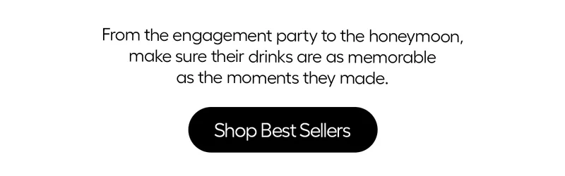 From engagement party to the honeymoon, ake sure theur drinks are as memeorable as the moments they made. - Shop Best Sellers