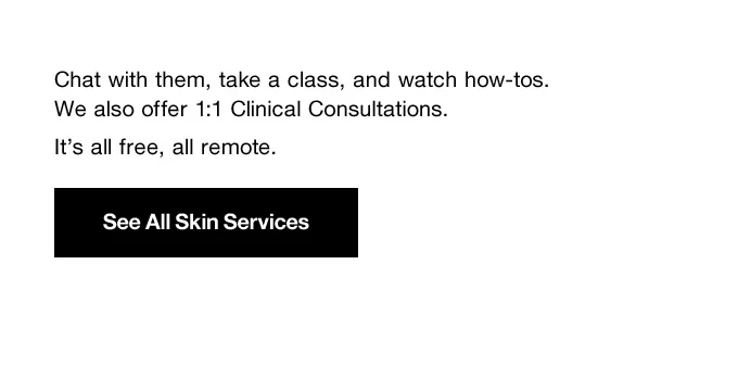 Chat with them, take a class, and watch how-tos. We also offer 1:1 Clinical Consultations. It's all free, all remote. See All Skin Services
