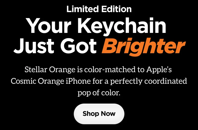 Limited Edition. Your Keychain just got Brighter. Stellar Orange is color-matched to Apple's Cosmic Orange iPhone for a perfectly coordinated pop of color. Shop Now.