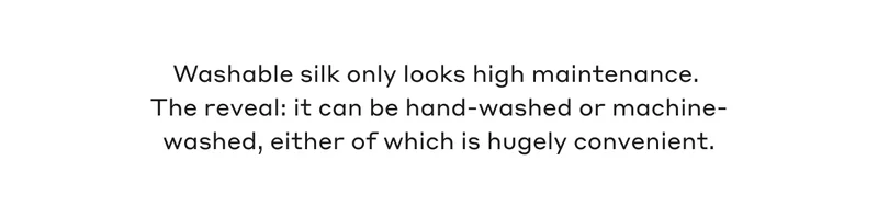 Washable silk only looks high maintenance. The reveal: it can be hand-washed or machine-washed, either of which is hugely convenient.