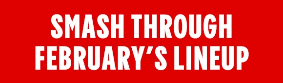 SMASH THROUGH FEBRUARY'S LINEUP