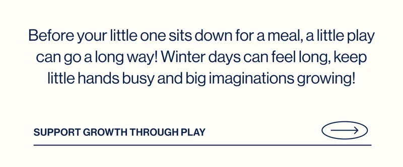 Before your little one sits down for a meal, a little play can go a long way! Winter days can feel long, keep little hands busy and big imaginations growing!