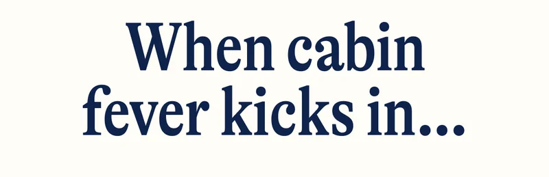 When cabin fever kicks in…