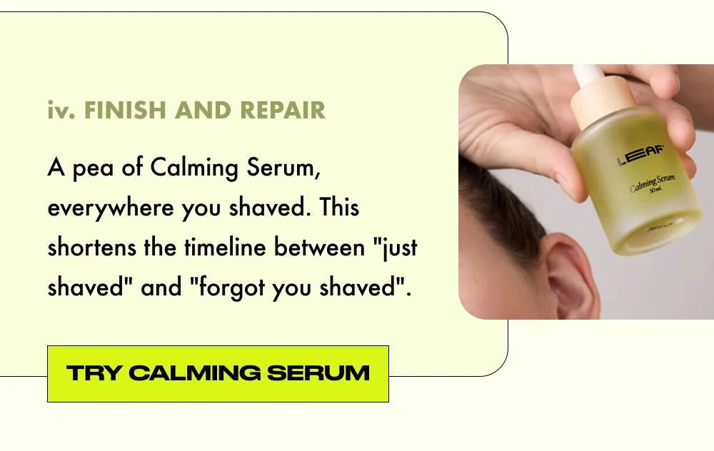 FINISH AND REPAIR: A pea of Calming Serum, everywhere you shaved. This shortens the timeline between "just shaved" and "forgot you shaved".