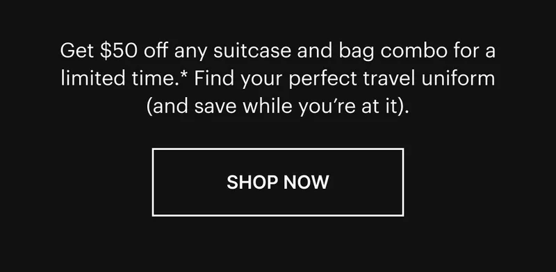 Get $50 off any suitcase and bag combo for a limited time.* Find your perfect travel uniform (and save while you’re at it). Shop now