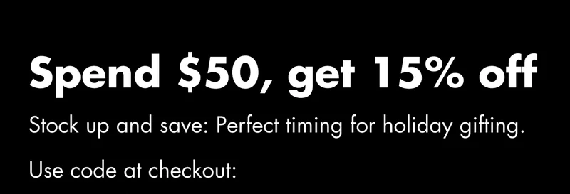 Spend $50, get 15% off. Stock up and save: Perfect timing for holiday gifting. Use code at checkout: discount code