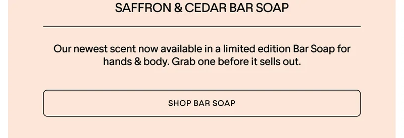 NEW SAFFRON & CEDAR BAR SOAP. SHOP NOW.