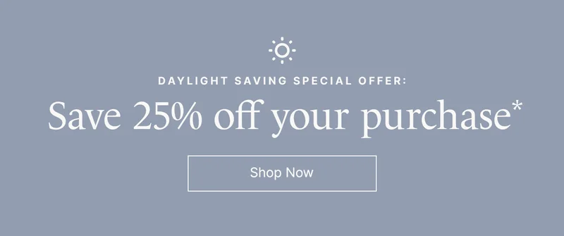Daylight Saving Special Offer: Save 25% off your purchase* Shop Now