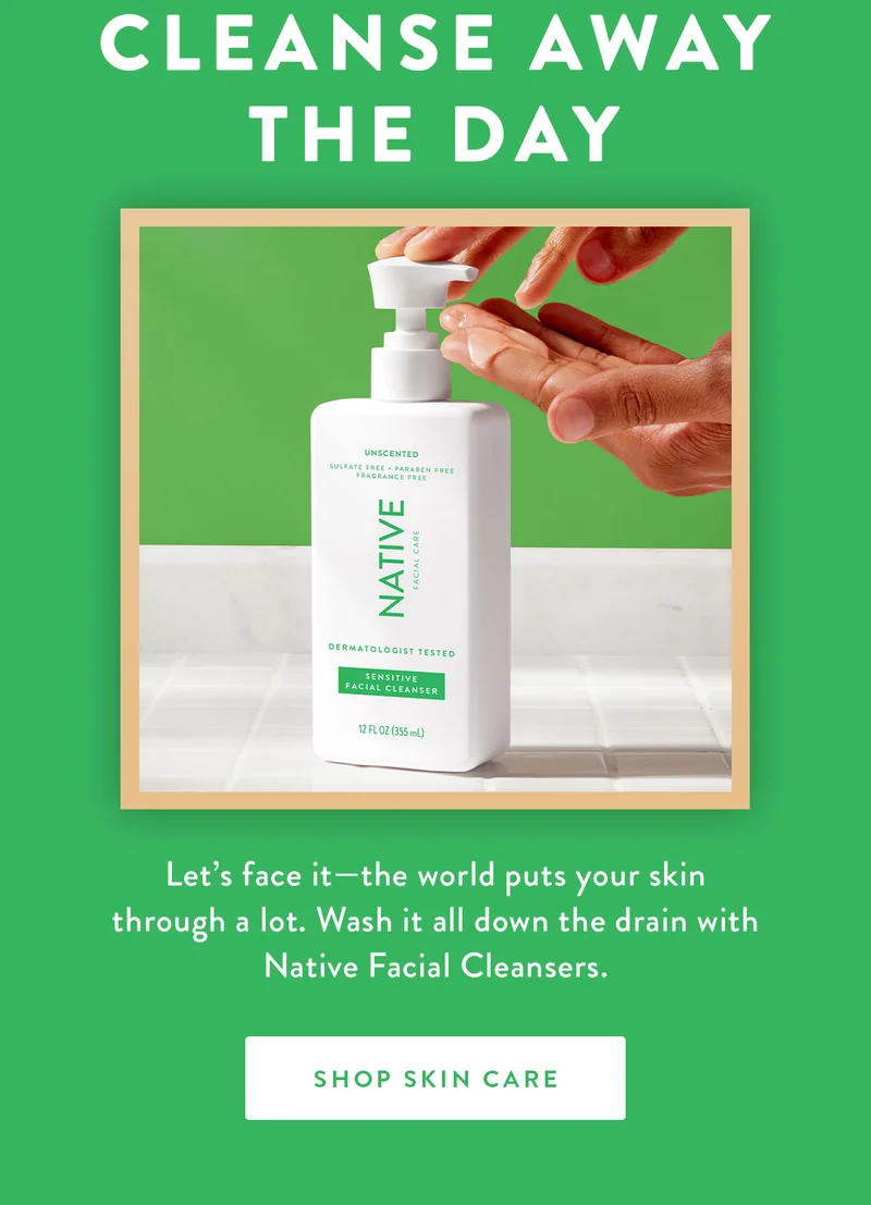 Cleanse Away the Day | Let’s face it—the world puts your skin through a lot. Wash it all down the drain with Native Facial Cleansers. | SHOP SKIN CARE