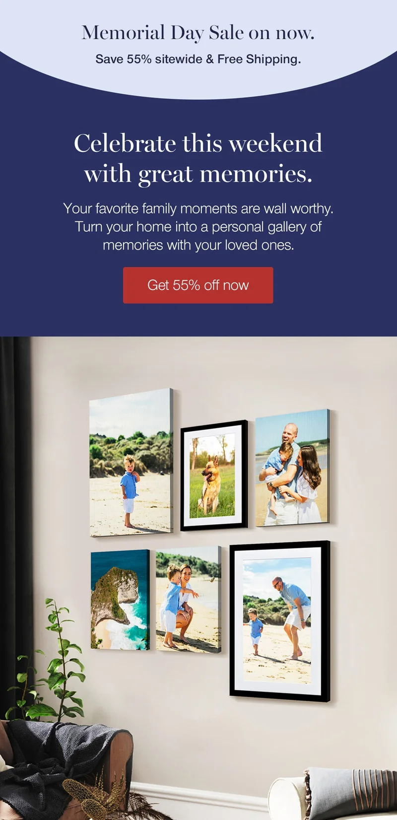 Memorial Day Sale on now. Save 55% sitewide & Free Shipping. Celebrate this weekend with great memories. You favorite family moments are wall worthy. Turn your home into a personal gallery of memories with your loved ones.