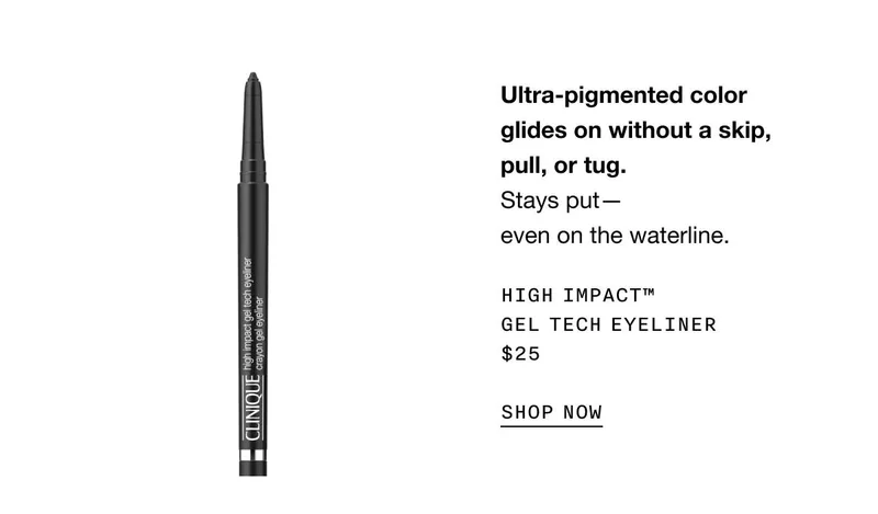 Ultra-pigmented color glides on without a skip, pull, or tug. Stays put—even on the waterline. High Impact™ Gel Tech Eyeliner $25 SHOP NOW