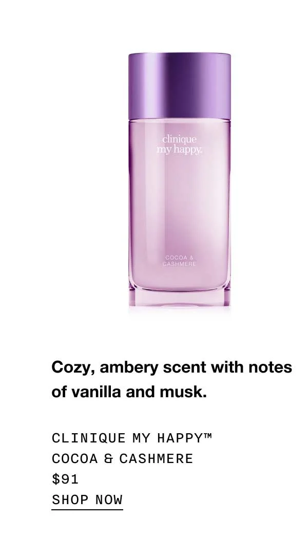 Cozy, ambery scent with notes of vanilla and musk. Clinique My Happy™ Cocoa & Cashmere $91 SHOP NOW