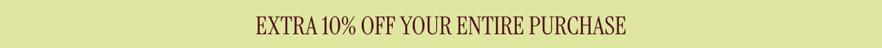 EXTRA 10% OFF YOUR ENTIRE PURCHASE