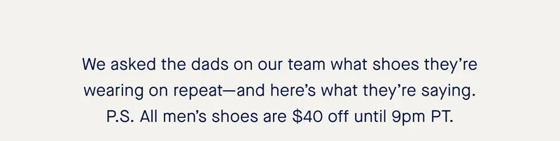 We asked the dads on our team what shoes theyβre wearing on repeatβand hereβs what theyβre saying. P.S. All menβs shoes are $40 off until 9pm PT. We asked the dads on our team what shoes theyβre wearing on repeatβand hereβs what theyβre saying. P.S. All menβs shoes are $40 off until 9pm PT.