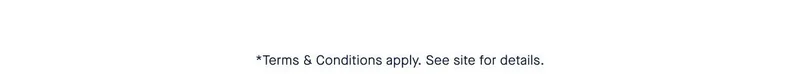 *Terms & Conditions apply. See site for details. *Terms & Conditions apply. See site for details.