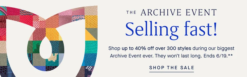 THE ARCHIVE EVENT Selling fast! Shop up to 40% off over 300 styles during our biggest Archive Event ever. They wonβt last long. Ends 6/19.** SHOP THE SALE THE ARCHIVE EVENT Selling fast! Shop up to 40% off over 300 styles during our biggest Archive Event ever. They wonβt last long. Ends 6/19.** SHOP THE SALE