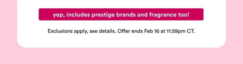 Yep, includes prestige brands and fragrance too | Exclusions apply, see details | Offer ends Feb 16 at 11:59pm CT