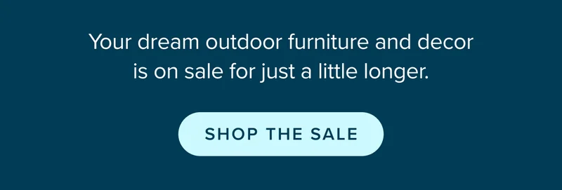 Your dream outdoor furniture and decor is on sale for just a little longer. SHOP THE SALE.