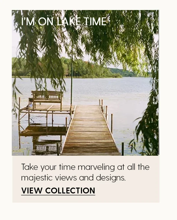 I'm On Lake Time | Take your time marveling at all the majestic views and designs. | View Collection