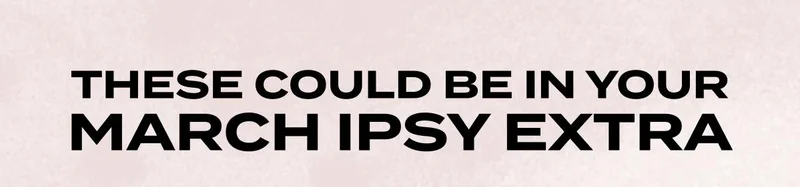 THESE COULD BE IN YOUR MARCH IPSY EXTRA