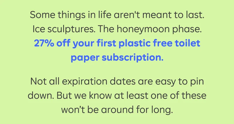 Some things in life aren't meant to last. Ice sculptures. The honeymoon phase. 27% off your first plastic free toilet paper subscription. Not all expiration dates are easy to pin down. But we know at least one of these won't be around for long.