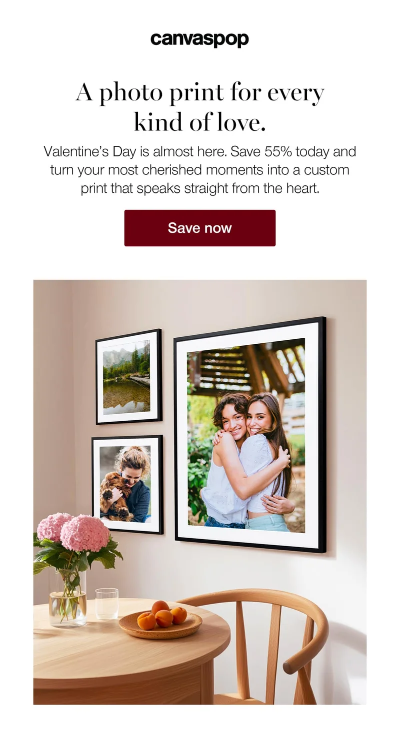 A photo print for every kind of love. Valentine's Day is almost here. Save 55% today and turn your most cherished moments into a custom print that speaks straight from the heart.