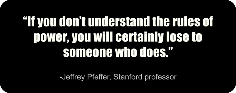 “If you don’t understand the rules of power, you will certainly lose to someone who does.” -Jeffrey Pfeffer, Stanford professor