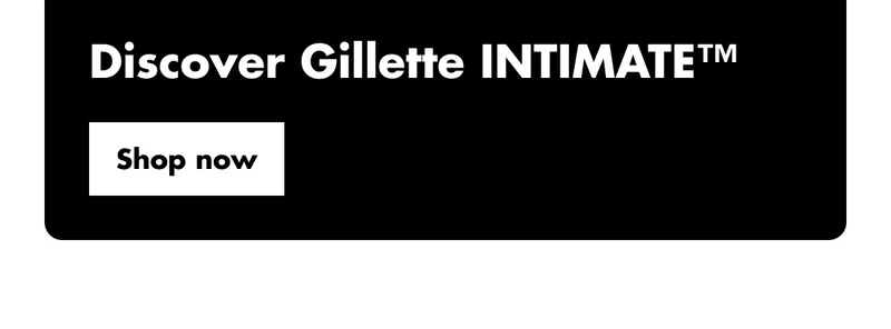 Discover Gillette INTIMATE™ Discover Gillette INTIMATE™