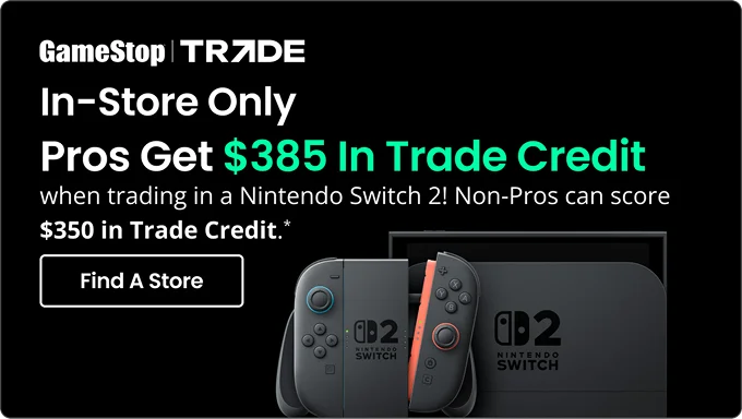 In-Store Only | Pros Get $385 In Trade Credit when trading in a Nintendo Switch 2! Non-Pros can score $350 in Trade Credit.* | Find A Store