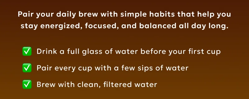 Pair your daily brew with simple habits that help you stay energized, focused, and balanced all day long.