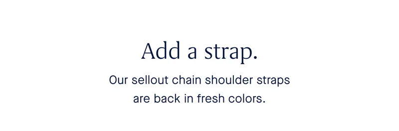 Add a strap. Our sellout chain shoulder straps are back in fresh colors.
