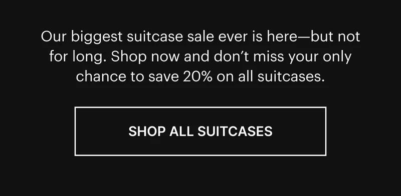 Our biggest suitcase sale ever is here—but not for long. Shop now and don’t miss your only chance to save 20% on all suitcases. SHOP ALL SUITCASES