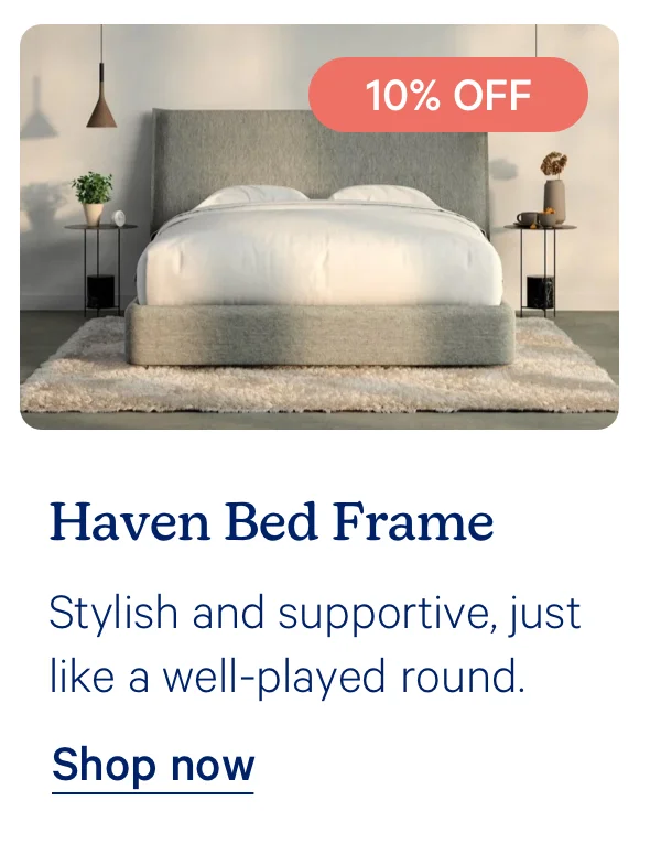 Haven Bed Frame; Stylish and supportive, just like a well-played round.