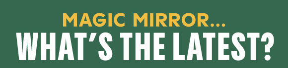 MAGIC, MIRROR... WHAT'S THE LATEST?