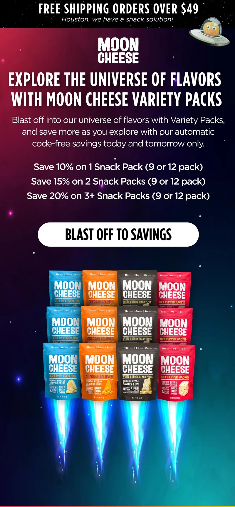 Moon Cheese | EXPLORE THE UNIVERSE OF FLAVORS  WITH MOON CHEESE SNACK PACKS | Dive into our universe of flavors with Moon Cheese Snack Packs, and save more as you explore with our automatic code-free savings for just 1 day! | 10% off 1 Any Snack Pack 15% off 2 Any Snack Pack 20% off 3+ Any Snack Pack