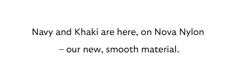 Navy and Khaki are here, on Nova Nylon – our new, smooth material.