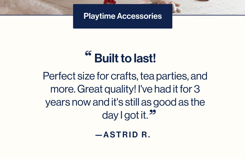 "Build to last! Perfect size for crafts, tea parties, and more. Great quality! I've had it for 3 years now and it's still as good as the day I got it. " - Astrid R.