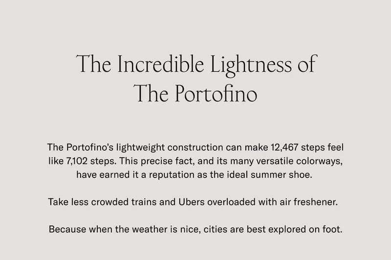 The Incredible Lightness of The Portofino. The Portofino's lightweight construction can make 12,467 steps feel like 7,102 steps. This precise fact, and its many versatile colorways, have earned it a reputation as the ideal summer shoe. Take less crowded trains and Ubers overloaded with air freshener. Because when the weather is nice, cities are best on foot.