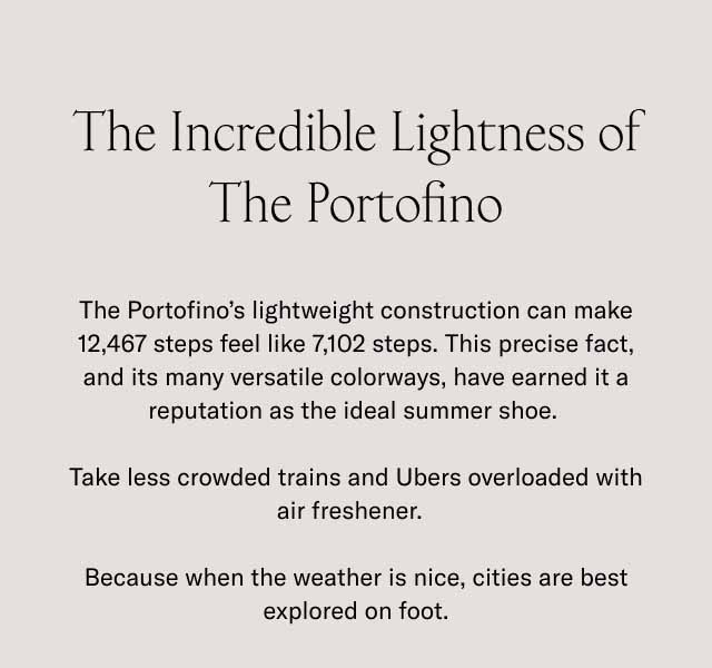 The Incredible Lightness of The Portofino. The Portofino's lightweight construction can make 12,467 steps feel like 7,102 steps. This precise fact, and its many versatile colorways, have earned it a reputation as the ideal summer shoe. Take less crowded trains and Ubers overloaded with air freshener. Because when the weather is nice, cities are best on foot.