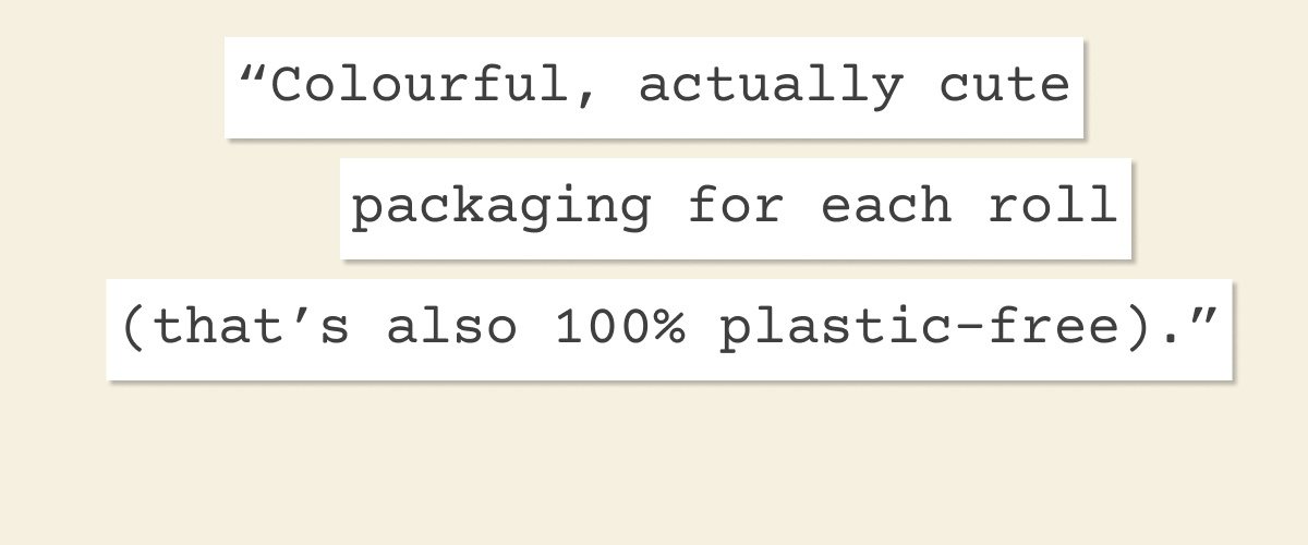 "Colourful, actually cute packaging for each roll (that’s also 100% plastic-free)."
