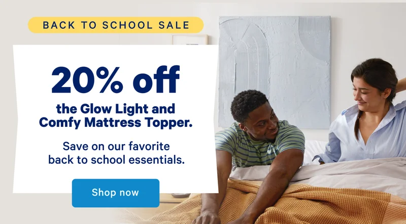 20% off the Glow Light and Comfy Mattress Topper. >> Save on our favorite back to school essentials. >> Shop now >>