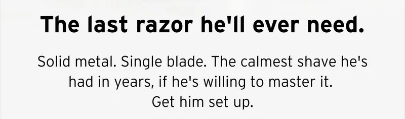 The last razor he'll ever need. Solid metal. Single blade. The calmest shave he's had in years, if he's willing to master it. Get him set up.