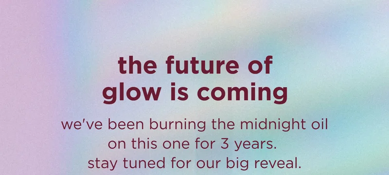 the future of glow is coming  we've been burning the midnight oil on this one for 3 years. stay tuned for our big reveal.